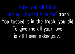 Cove you all I had
and you tossed it in the trash
You tossed il in the trash, you did

To give me all your love
is all I ever osked.cuz..