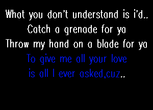 What you don't understand is i'd..
Catch a grenade for ya
Throw my hand on a blade for ya

To give me all your love
is all I ever osked.cuz..