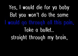 Yes. I would die for yo baby
But you won't do the some
I woum qo Unouqh ochb pom,

Take 0 bullet.
straight through my brain,