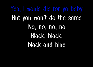Yes. I would die for yo baby
But you won't do the some
No, no, no. no

Block, black,
block and blue