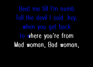 Beat me till Fm numb
Tell the devil I said .hey.
when you get back

to where you're from
Mad woman, Bod woman,