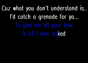 Cuz what you don t understand is..
rd catch a grenade for ya...
To give me all your love

is all I ever asked