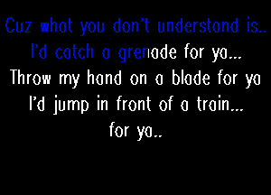 Cuz what you don't understand is..
I'd catch a grenade for ya...
Throw my hand on a blade for ya

I'd jump in front of a train...
for yo..