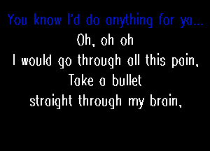 You know I'd do anything for ya...
0h,oh oh
I woum qo Unouqh ochb pom,

Take 0 bullet
straight through my brain,