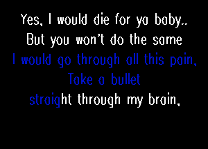 Yes. I would die for yo boby..
But you won't do the some
I woum qo Unouqh ochb pom,

Toke a bullet
straight through my brain,