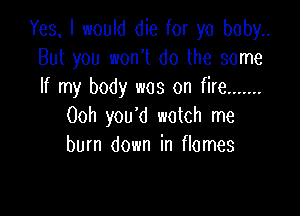 Yes. I would die for yo boby..
But you won't do the some
If my body was on fire .......

Ooh you'd watch me
burn down in flames