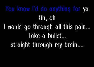 You know I'd do anything for ya
0h,oh
I would go through all this pain...

Take 0 bullet...
straight through my brain....