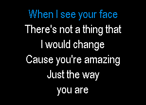 When I see your face
There's not a thing that
I would change

Cause you're amazing
Just the way
you are