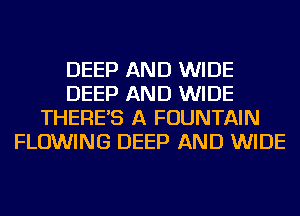 DEEP AND WIDE
DEEP AND WIDE
THERE'S A FOUNTAIN
FLOWING DEEP AND WIDE