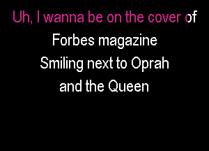 Uh, I wanna be on the cover of
Forbes magazine
Smiling next to Oprah

and the Queen
