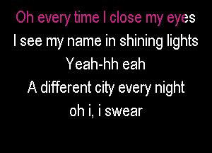Oh every time I close my eyes
I see my name in shining lights
Yeah-hh eah

A different city every night
oh i. i swear