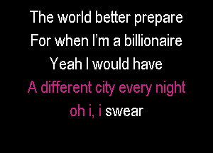 The world better prepare
For when Fm a billionaire
Yeah I would have

A different city every night
oh i. i swear