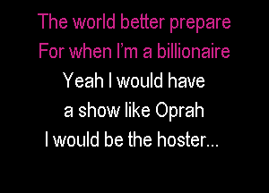 The world better prepare
For when I'm a billionaire
Yeah I would have

a show like Oprah
I would be the hoster...