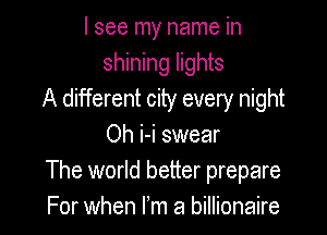 I see my name in
shining lights
A different city every night

Oh i-i swear
The world better prepare
For when I'm a billionaire