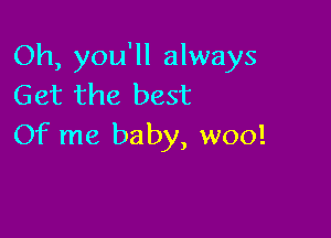 Oh, you'll always
Get the best

Of me baby, woo!