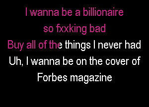 I wanna be a billionaire
so fxxking bad
Buy all of the things I never had
Uh, I wanna be on the cover of
Forbes magazine