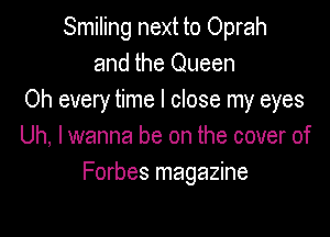 Smiling next to Oprah
and the Queen
Oh every time I close my eyes

Uh, I wanna be on the cover of
Forbes magazine