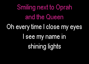 Smiling next to Oprah
and the Queen
Oh every time I close my eyes

I see my name in
shining lights