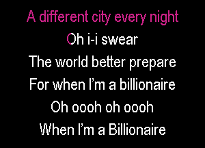 A different city every night
Oh i-i swear
The world better prepare

For when m a billionaire
Oh oooh oh oooh

When Fm a Billionaire l