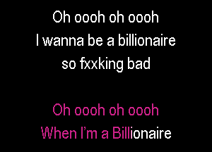 Oh oooh oh oooh
lwanna be a billionaire
so fxxking bad

Oh oooh oh oooh
When Fm a Billionaire