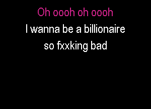 Oh oooh oh oooh
lwanna be a billionaire
so fxxking bad