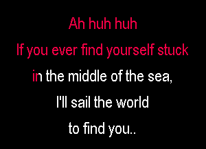 Ah huh huh

If you ever find yourself stuck

in the middle of the sea,

I'll sail the world

to find you..
