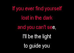 If you ever find yourself
lost in the dark
and you can't see,
I'll be the light

to guide you