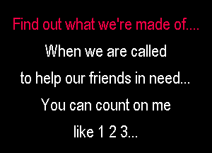 Find out what we're made of....

When we are called

to help our friends in need...

You can count on me
like 1 2 3...