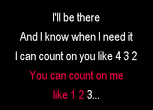 I'll be there

And I know when I need it

I can count on you like 4 3 2

You can count on me
like 1 2 3...