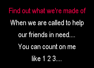 Find out what we're made of

When we are called to help

our friends in need...

You can count on me
like 1 2 3....