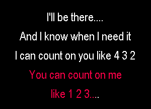 I'll be there...

And I know when I need it

I can count on you like 4 3 2

You can count on me
like 1 2 3....