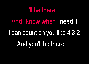 I'll be there...

And I know when I need it

I can count on you like 4 3 2

And you'll be there .....