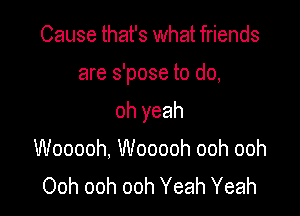 Cause that's what friends

are s'pose to do,

oh yeah

Wooooh, Wooooh ooh ooh
Ooh ooh ooh Yeah Yeah