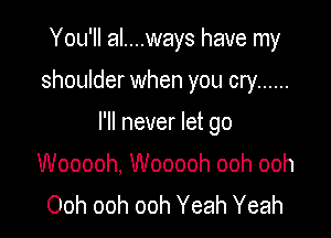 You'll al....ways have my

shoulder when you cry ......

I'll never let go

Wooooh, Wooooh ooh ooh
Ooh ooh ooh Yeah Yeah