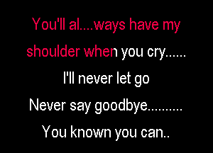 You'll al....ways have my
shoulder when you cry ......

I'll never let go

Never say goodbye ..........

You known you can..