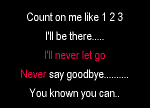 Count on me like 1 2 3
I'll be there .....

I'll never let go

Never say goodbye ..........

You known you can..