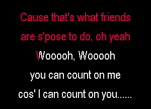 Cause that's what friends
are s'pose to do, oh yeah
Wooooh, Wooooh

you can count on me

cos' I can count on you ......