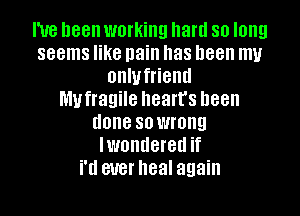 I've been working hard so long
seems like pain has been my
onlufrieml
Mufragile heart's been
done so wrong
lwondered if
N ever heal again