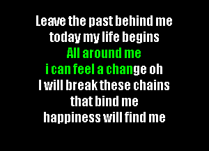 leauethe nastllellintl me
today mulife hegins
All around me
icanfeel a change on
Iwill hreakthese chains
thathind me

hanninesswillfind me I