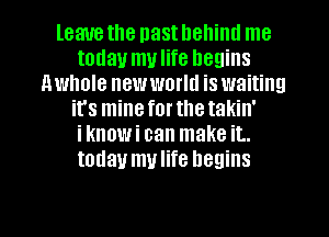 leave the nast hehiml me
today mulife begins
nwhole new world is waiting
it's mineforthetakin'
iknowi can make it..
today mulife begins