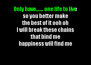 Unlu have ...... one life to live
so you better make
the hestofitooh oh

Iwill hreakthese chains
thathintl me
happiness willfind me

Q