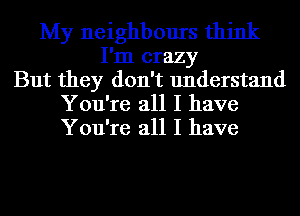 My neighbours think
I'm crazy
But they don't understand
You're all I have
You're all I have