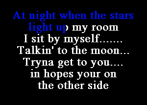 At night When the stars
light up my room
I sit by myself .......
Talkin' to the moon...
Tryna get to you....
in hopes your 011
the other side