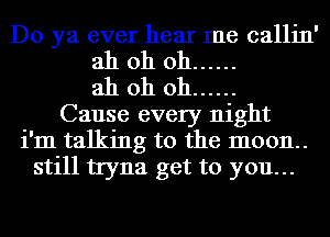 Do ya ever hear me callin'
ah oh oh ......

ah oh oh ......
Cause every night
i'm talking to the moon.
still tryna get to you...