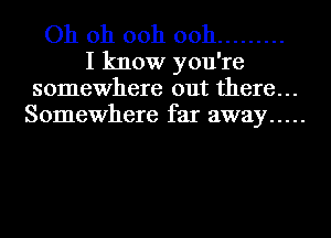 Oh oh ooh ooh .........

I know you're
somewhere out there...
Somewhere far away .....