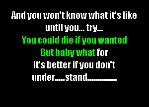 HIM you won't know what it's like
until U0 ll... Inf...
V01! could die if you wanted
But hahywhatfor
It's better infill! (IOII'I
under ..... stand ...............