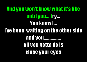 and U01! WOH'I know what it's like
until U0 ll... Inf...
V01! kHOWI...
I've been waiting on the other side
and U01! ...............
alluou gotta (10 is
close your BUGS