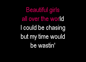 Beautiful girls
all over the world
I could be chasing

but my time would
be wastin'