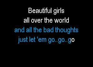 Beautiful girls
all over the world
and all the bad thoughts

just let 'em go..go..go