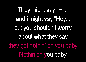 They might say Hi...
and i might say Hey...
but you shouldn't worry

about what they say
they got nothin' on you baby
Nothin'on you baby